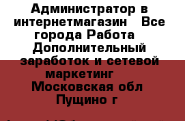 Администратор в интернетмагазин - Все города Работа » Дополнительный заработок и сетевой маркетинг   . Московская обл.,Пущино г.